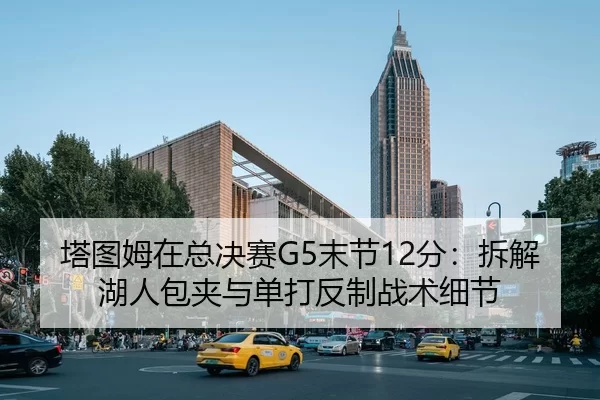 塔图姆在总决赛G5末节12分：拆解湖人包夹与单打反制战术细节