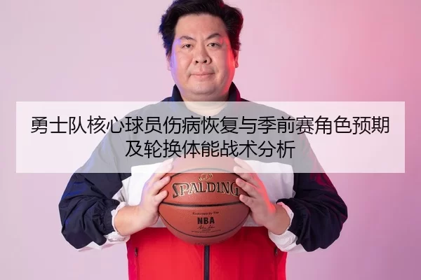 勇士队核心球员伤病恢复与季前赛角色预期及轮换体能战术分析