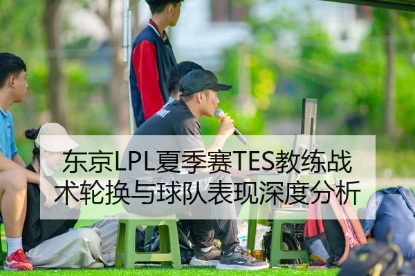 东京LPL夏季赛TES教练战术轮换与球队表现深度分析
