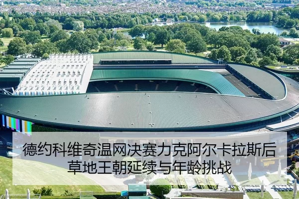 德约科维奇温网决赛力克阿尔卡拉斯后草地王朝延续与年龄挑战